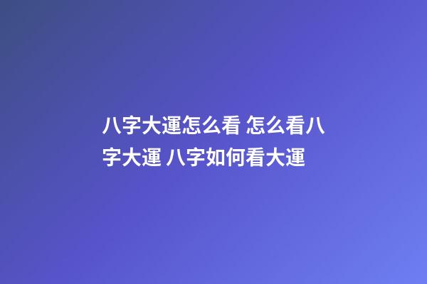八字大運怎么看 怎么看八字大運 八字如何看大運-第1張-觀點-玄機派